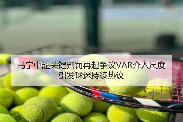 马宁中超关键判罚再起争议VAR介入尺度引发球迷持续热议