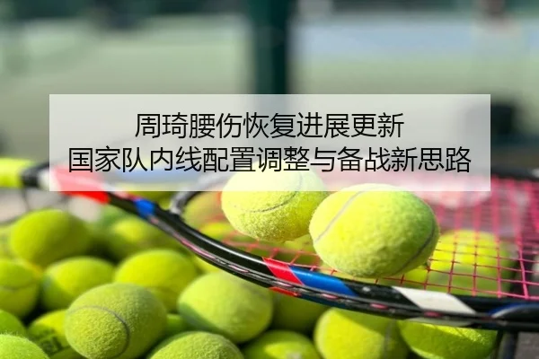 周琦腰伤恢复进展更新 国家队内线配置调整与备战新思路