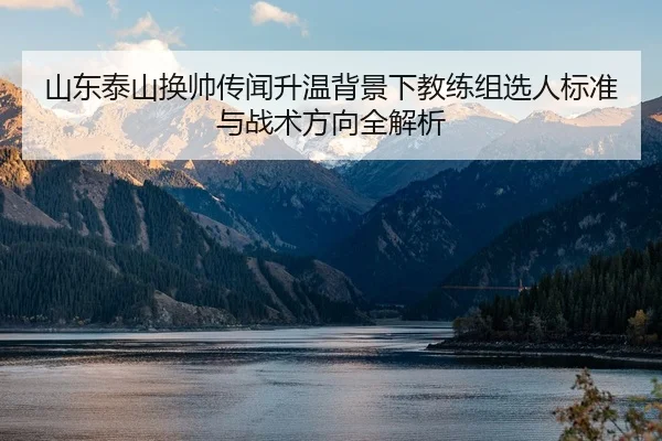 山东泰山换帅传闻升温背景下教练组选人标准与战术方向全解析